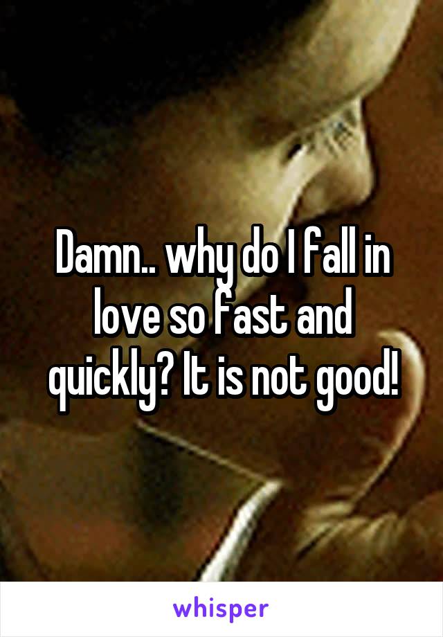 Damn.. why do I fall in love so fast and quickly? It is not good!