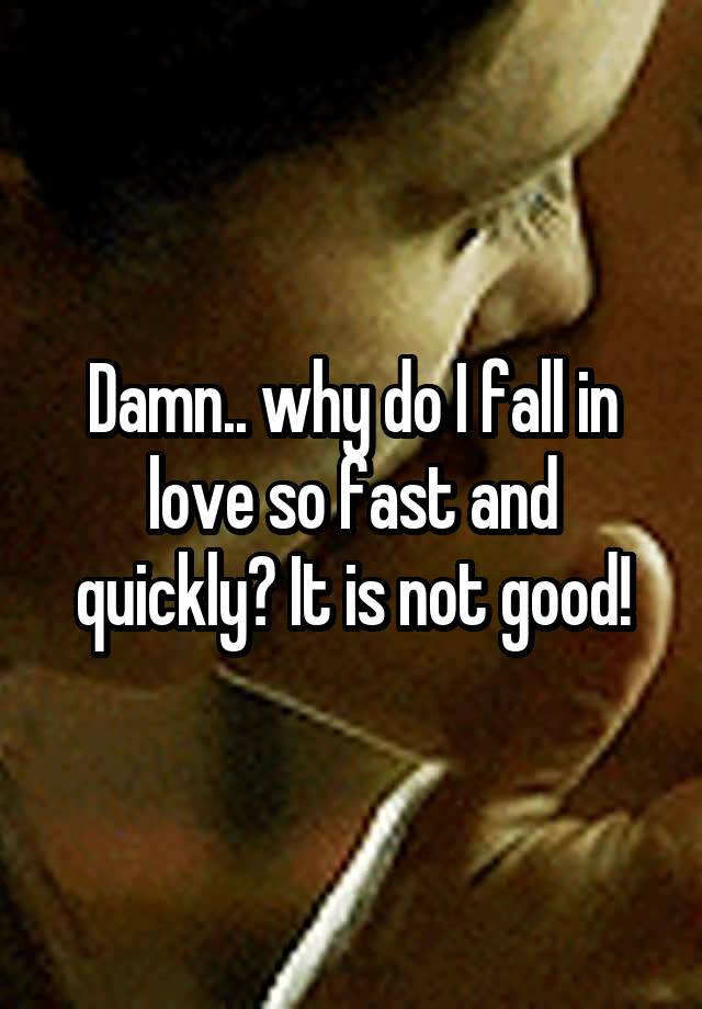 Damn.. why do I fall in love so fast and quickly? It is not good!