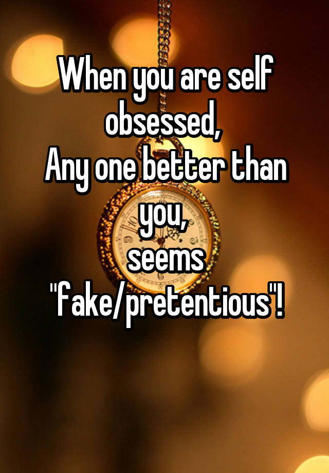 When you are self obsessed, 
Any one better than you, 
seems "fake/pretentious"!

