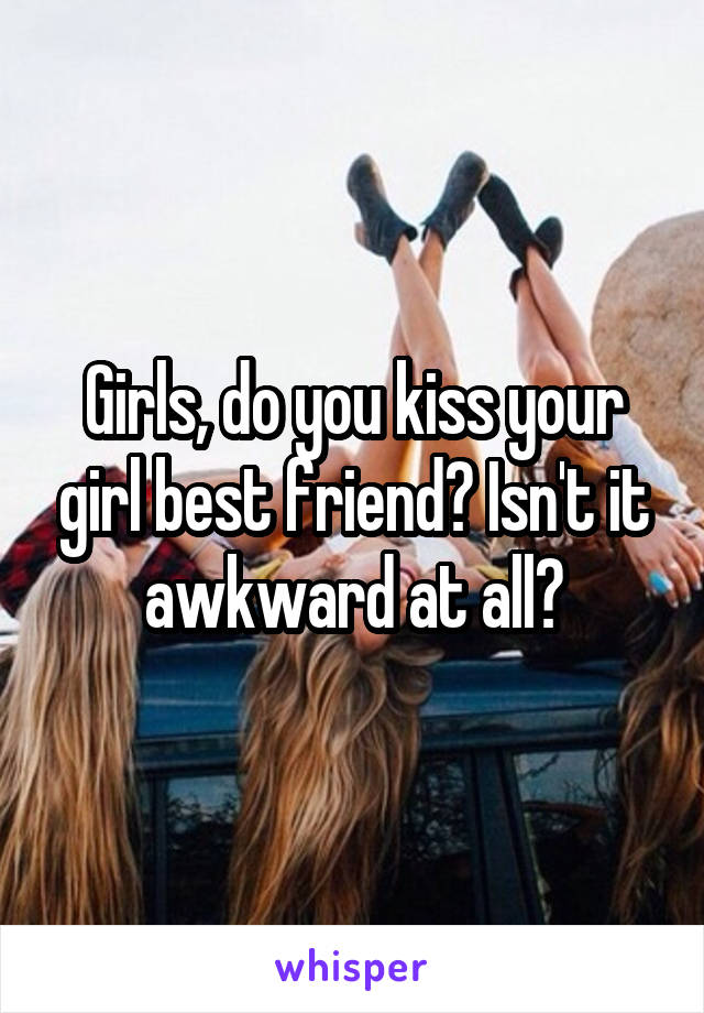 Girls, do you kiss your girl best friend? Isn't it awkward at all?