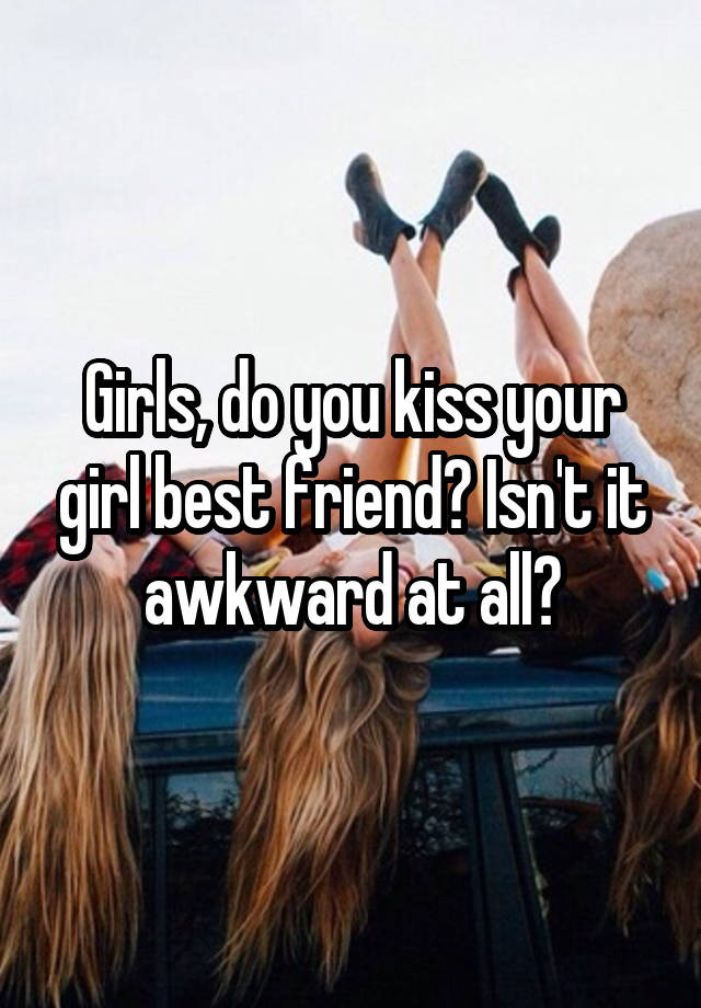 Girls, do you kiss your girl best friend? Isn't it awkward at all?