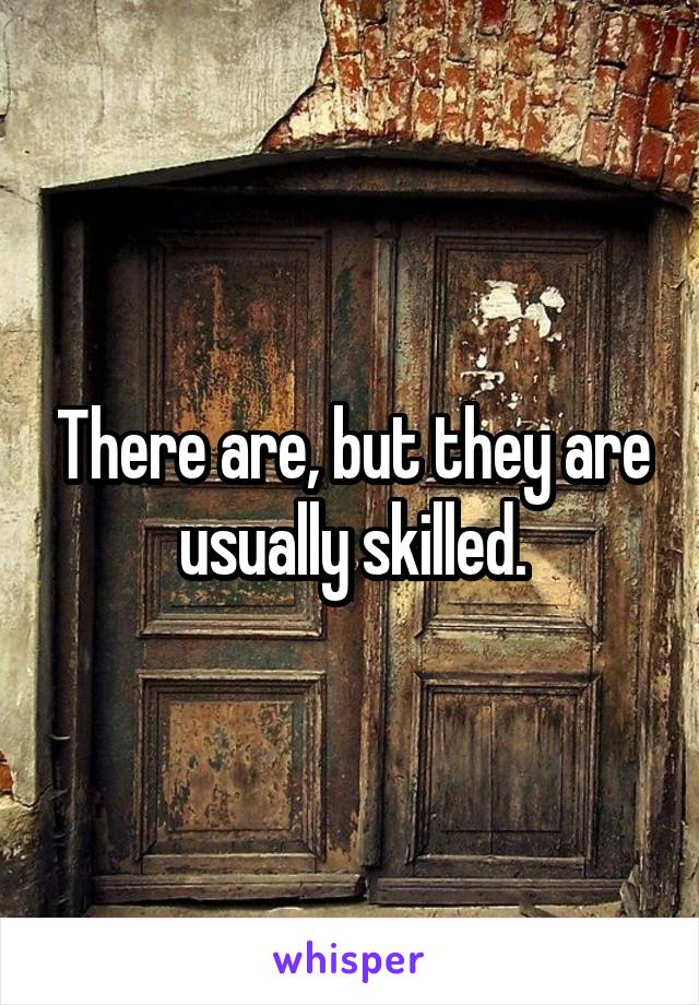 There are, but they are usually skilled.