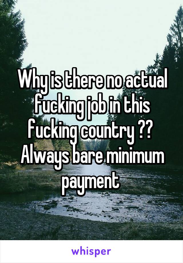 Why is there no actual fucking job in this fucking country ?? 
Always bare minimum payment 