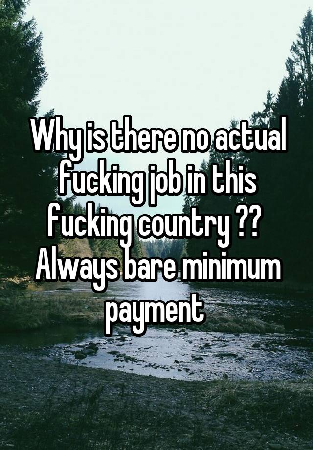 Why is there no actual fucking job in this fucking country ?? 
Always bare minimum payment 