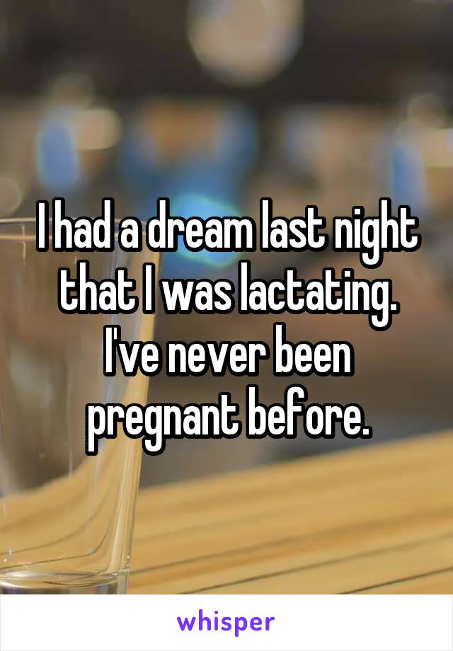 I had a dream last night that I was lactating. I've never been pregnant before.