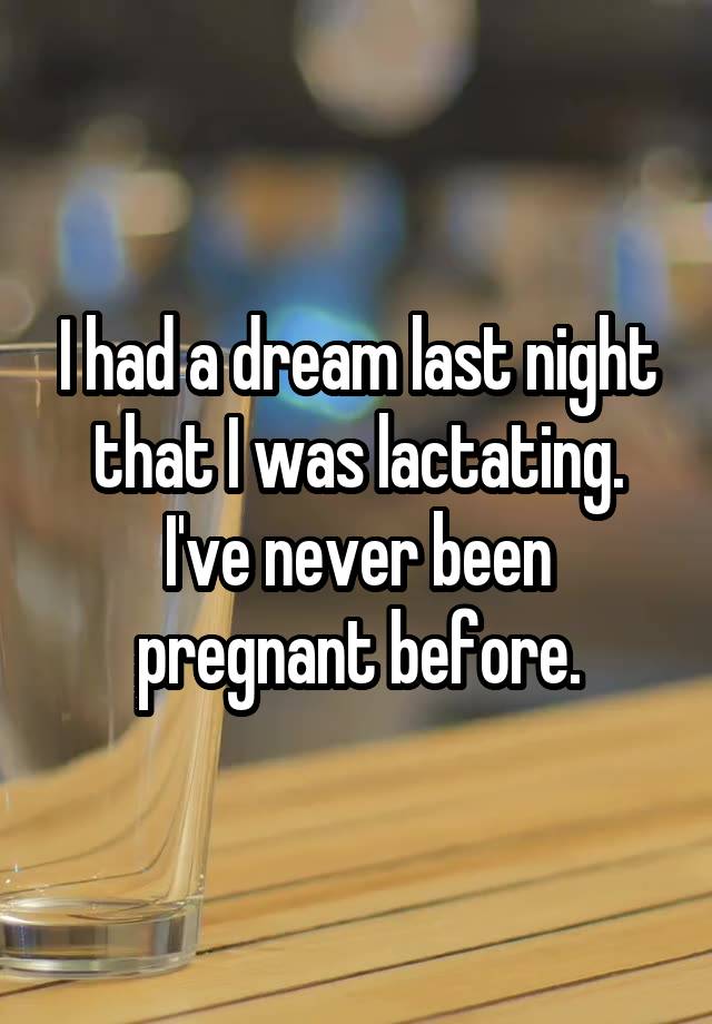 I had a dream last night that I was lactating. I've never been pregnant before.