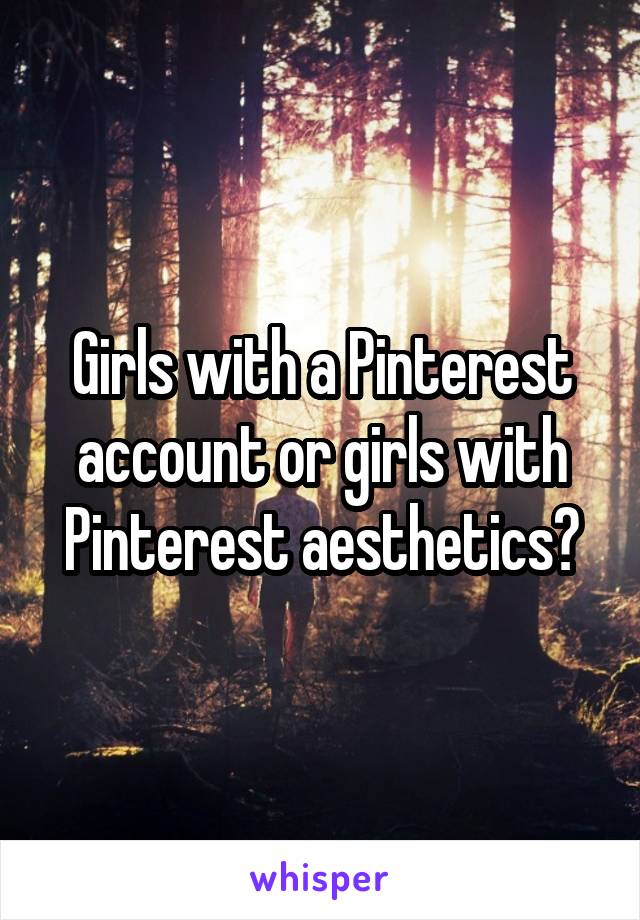 Girls with a Pinterest account or girls with Pinterest aesthetics?