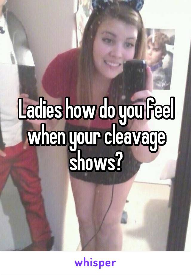 Ladies how do you feel when your cleavage shows?