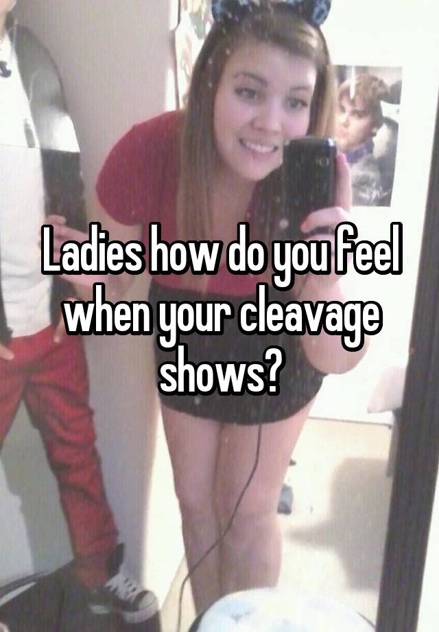 Ladies how do you feel when your cleavage shows?