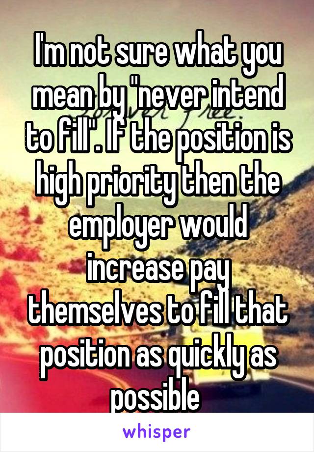 I'm not sure what you mean by "never intend to fill". If the position is high priority then the employer would increase pay themselves to fill that position as quickly as possible 