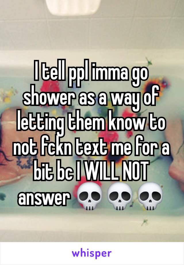 I tell ppl imma go shower as a way of letting them know to not fckn text me for a bit bc I WILL NOT answer 💀💀💀