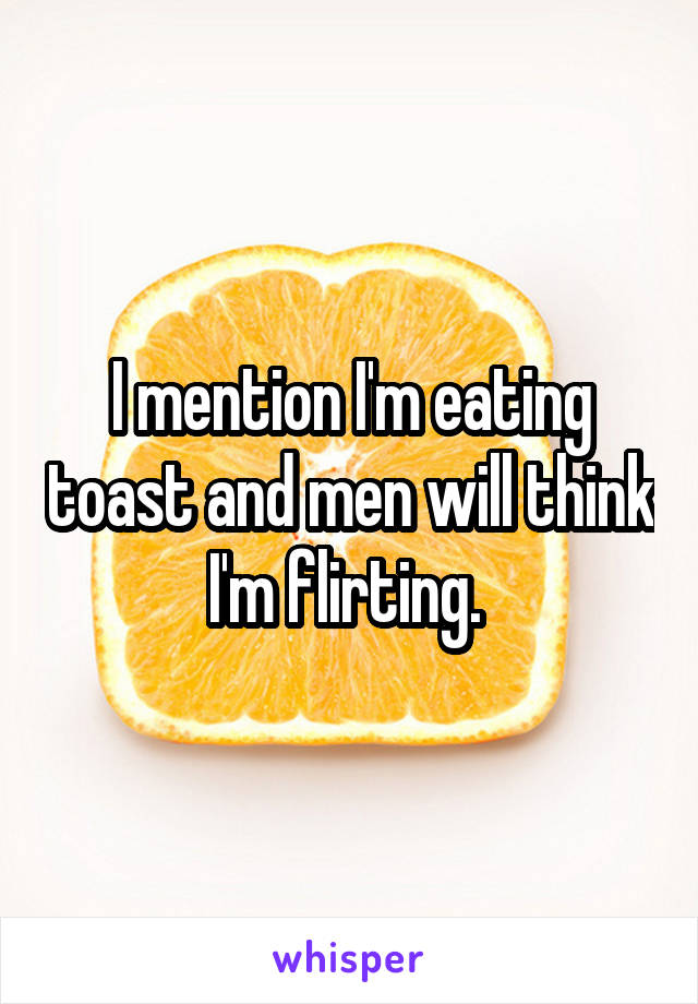 I mention I'm eating toast and men will think I'm flirting. 