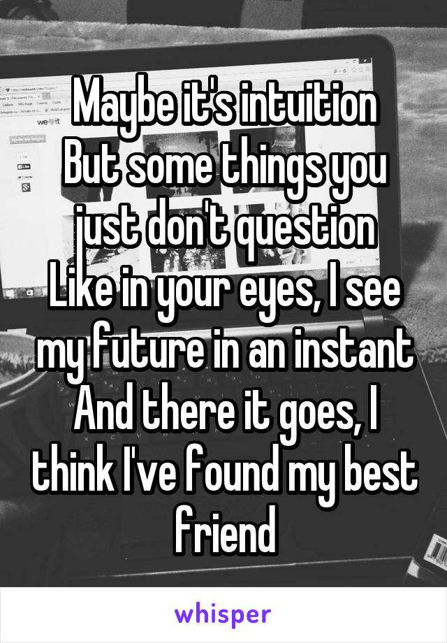  Maybe it's intuition
But some things you just don't question
Like in your eyes, I see my future in an instant
And there it goes, I think I've found my best friend