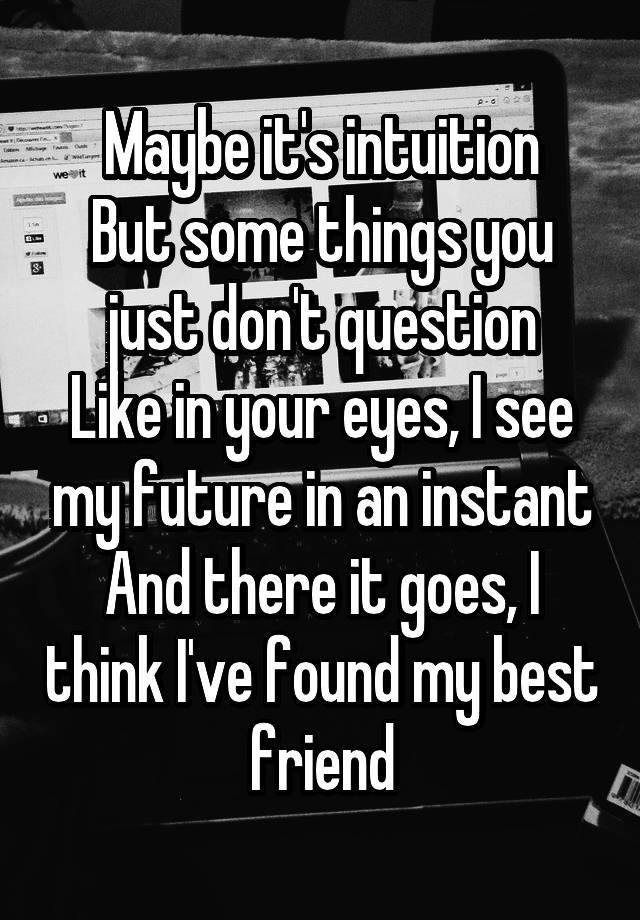  Maybe it's intuition
But some things you just don't question
Like in your eyes, I see my future in an instant
And there it goes, I think I've found my best friend