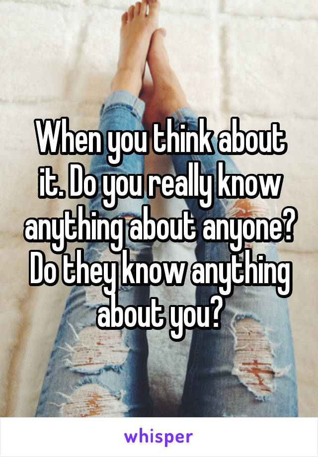 When you think about it. Do you really know anything about anyone? Do they know anything about you?