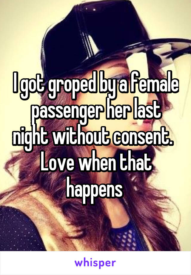 I got groped by a female passenger her last night without consent.  
Love when that happens 