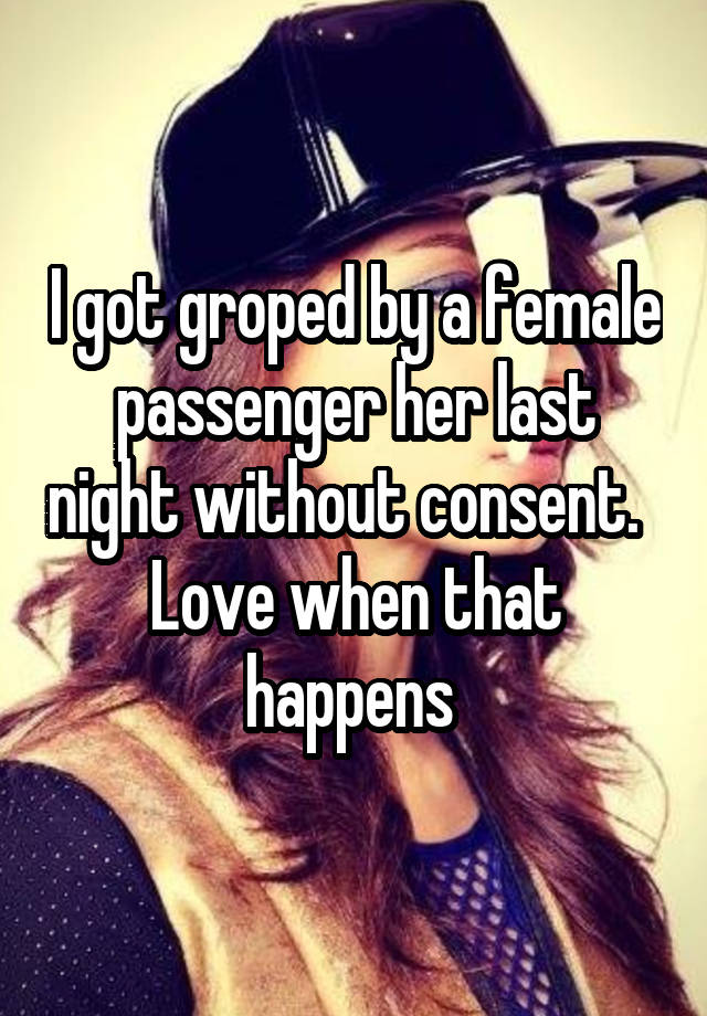 I got groped by a female passenger her last night without consent.  
Love when that happens 