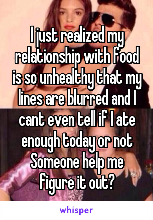 I just realized my relationship with food is so unhealthy that my lines are blurred and I cant even tell if I ate enough today or not
Someone help me figure it out?