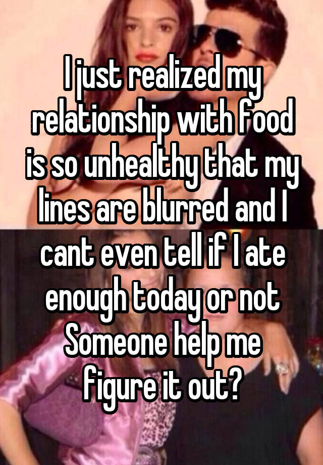 I just realized my relationship with food is so unhealthy that my lines are blurred and I cant even tell if I ate enough today or not
Someone help me figure it out?