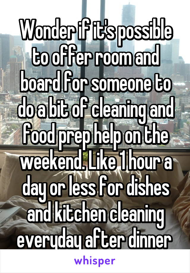 Wonder if it's possible to offer room and board for someone to do a bit of cleaning and food prep help on the weekend. Like 1 hour a day or less for dishes and kitchen cleaning everyday after dinner 