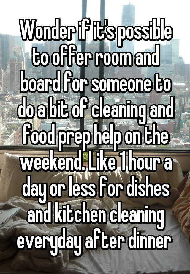 Wonder if it's possible to offer room and board for someone to do a bit of cleaning and food prep help on the weekend. Like 1 hour a day or less for dishes and kitchen cleaning everyday after dinner 