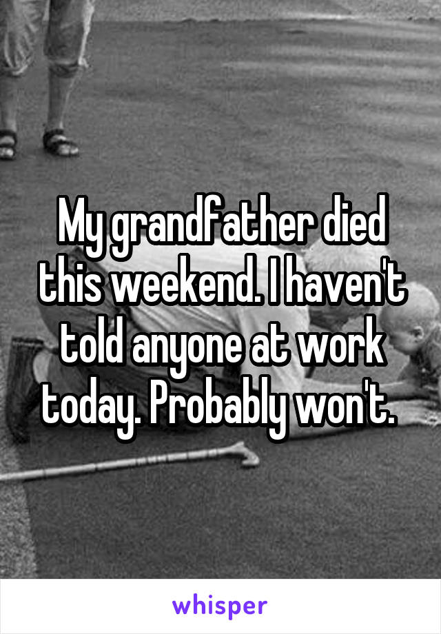 My grandfather died this weekend. I haven't told anyone at work today. Probably won't. 