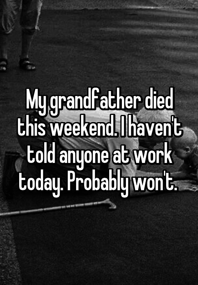 My grandfather died this weekend. I haven't told anyone at work today. Probably won't. 