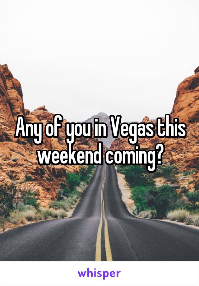 Any of you in Vegas this weekend coming?