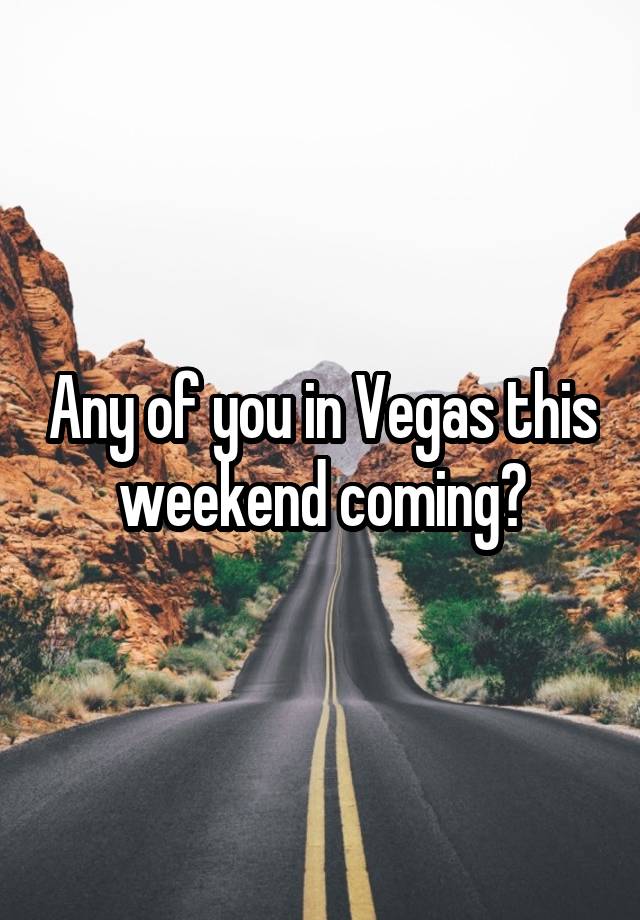 Any of you in Vegas this weekend coming?