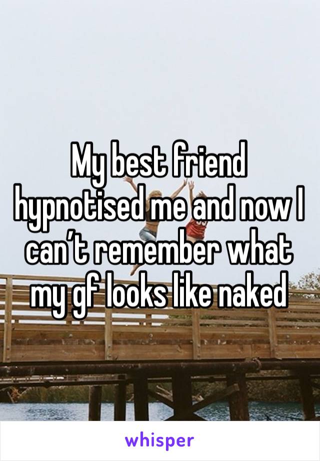 My best friend hypnotised me and now I can’t remember what my gf looks like naked