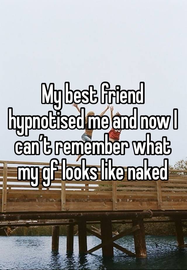 My best friend hypnotised me and now I can’t remember what my gf looks like naked