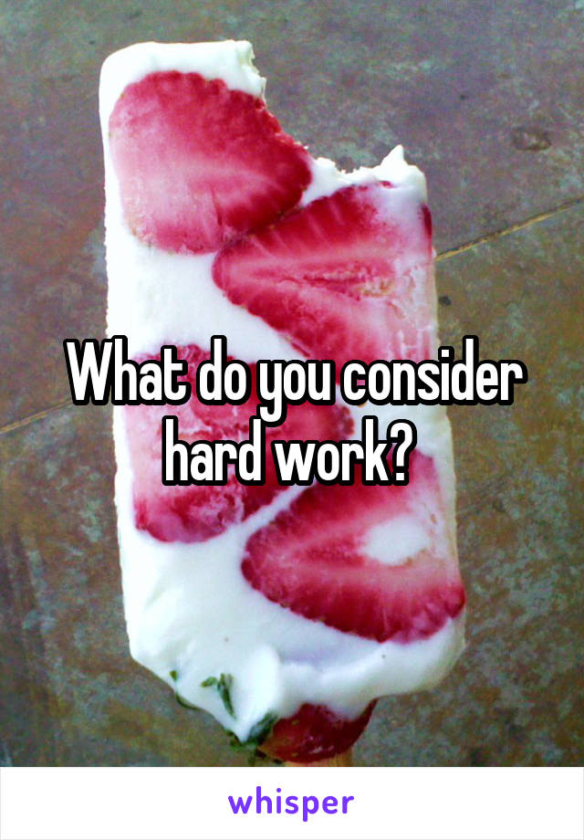 What do you consider hard work? 