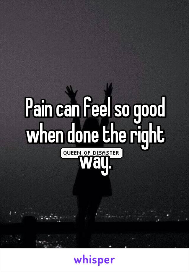 Pain can feel so good when done the right way.