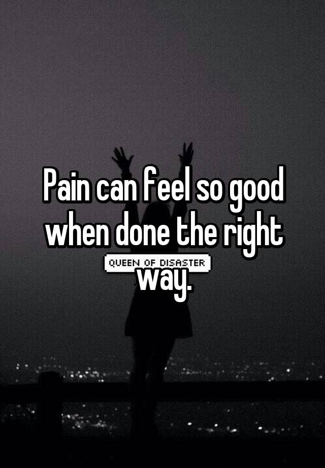 Pain can feel so good when done the right way.