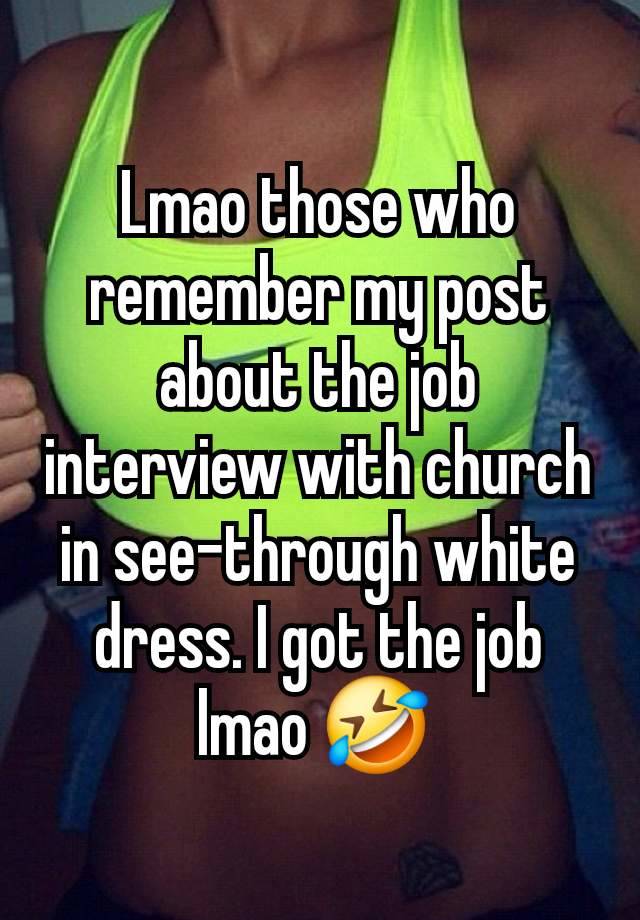 Lmao those who remember my post about the job interview with church in see-through white dress. I got the job lmao 🤣 