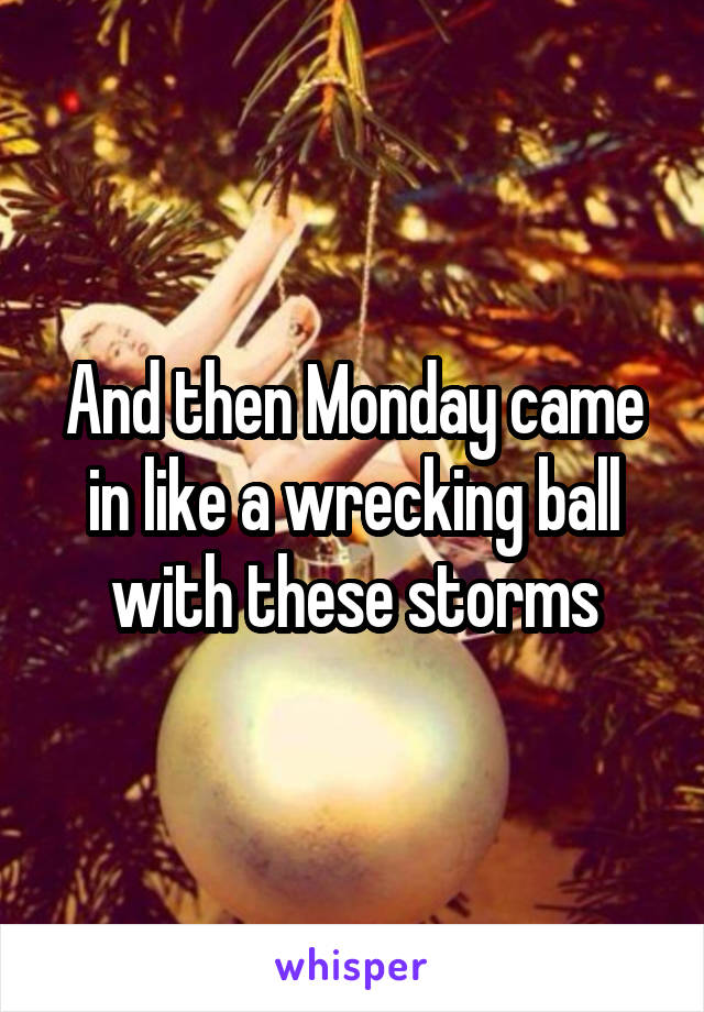 And then Monday came in like a wrecking ball with these storms