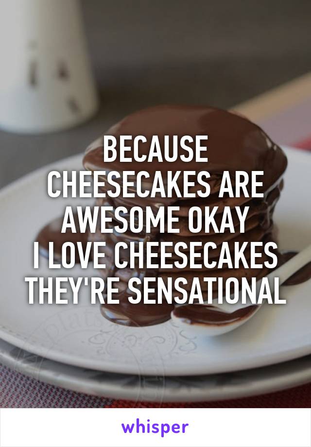 BECAUSE CHEESECAKES ARE AWESOME OKAY
I LOVE CHEESECAKES THEY'RE SENSATIONAL