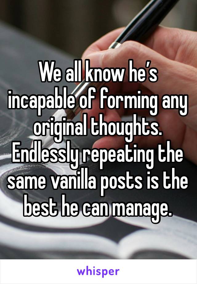 We all know he’s incapable of forming any original thoughts. Endlessly repeating the same vanilla posts is the best he can manage.