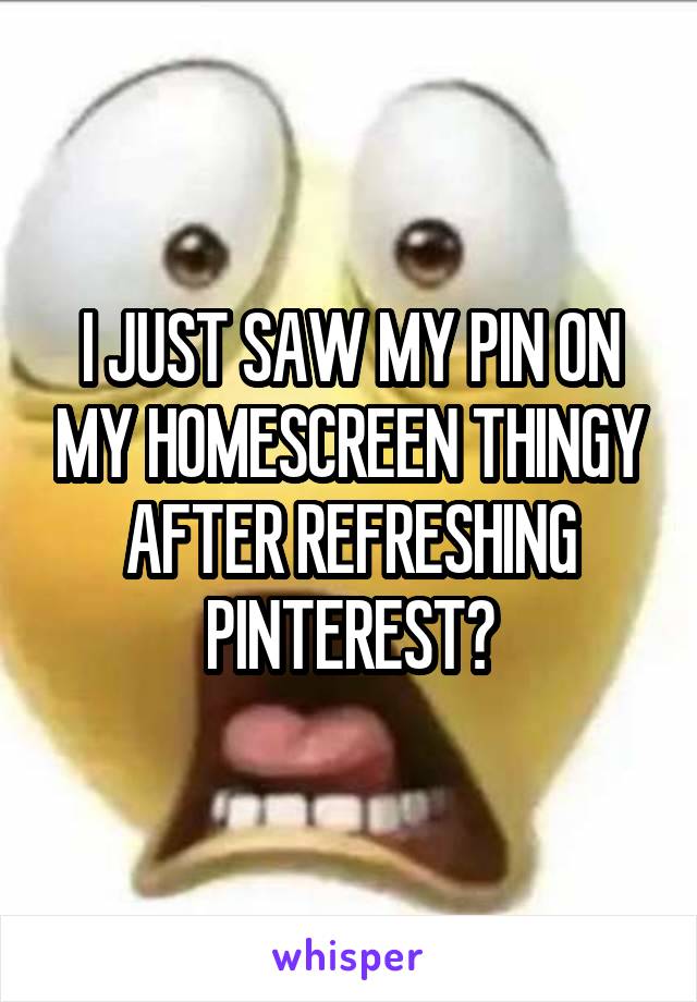 I JUST SAW MY PIN ON MY HOMESCREEN THINGY AFTER REFRESHING PINTEREST?