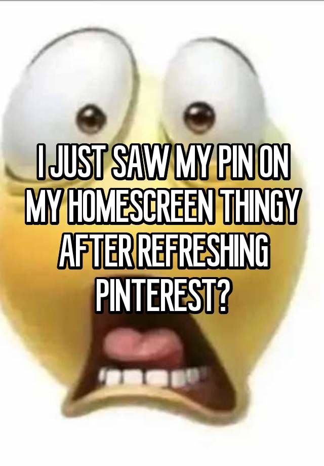 I JUST SAW MY PIN ON MY HOMESCREEN THINGY AFTER REFRESHING PINTEREST?