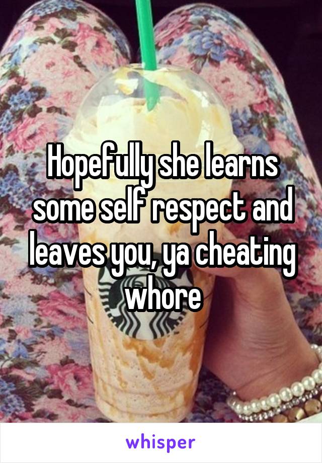 Hopefully she learns some self respect and leaves you, ya cheating whore