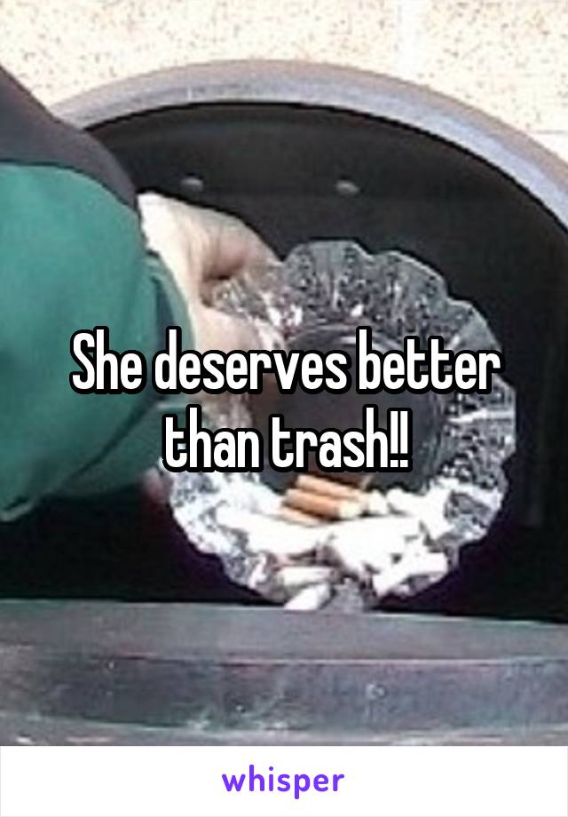 She deserves better than trash!!