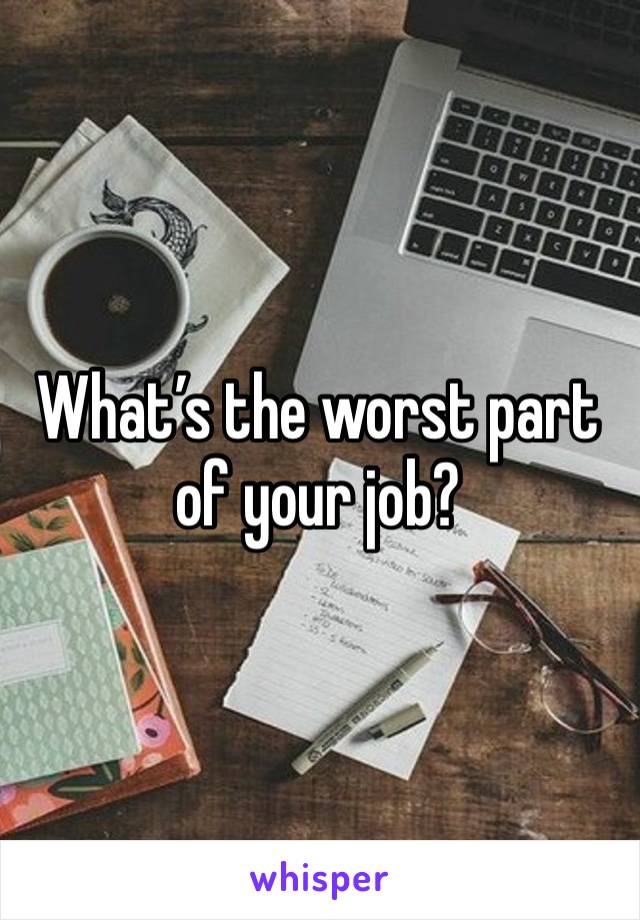 What’s the worst part of your job?