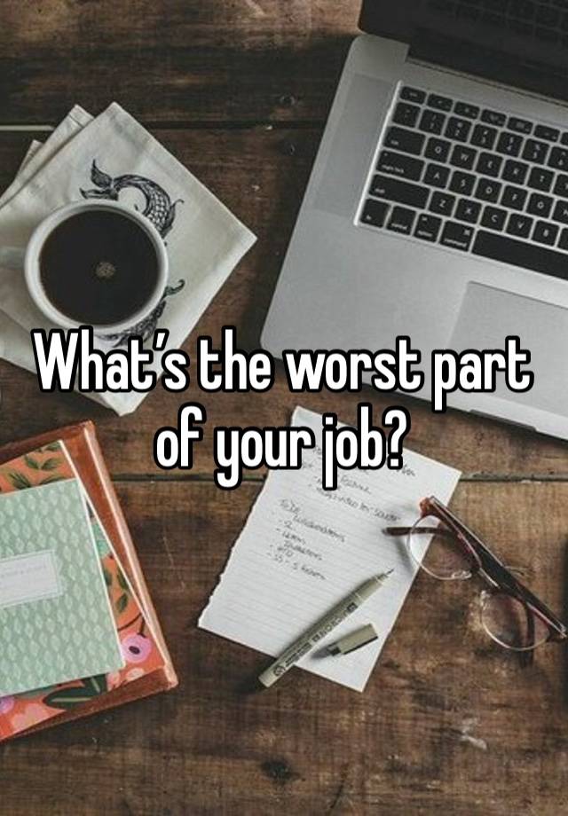 What’s the worst part of your job?