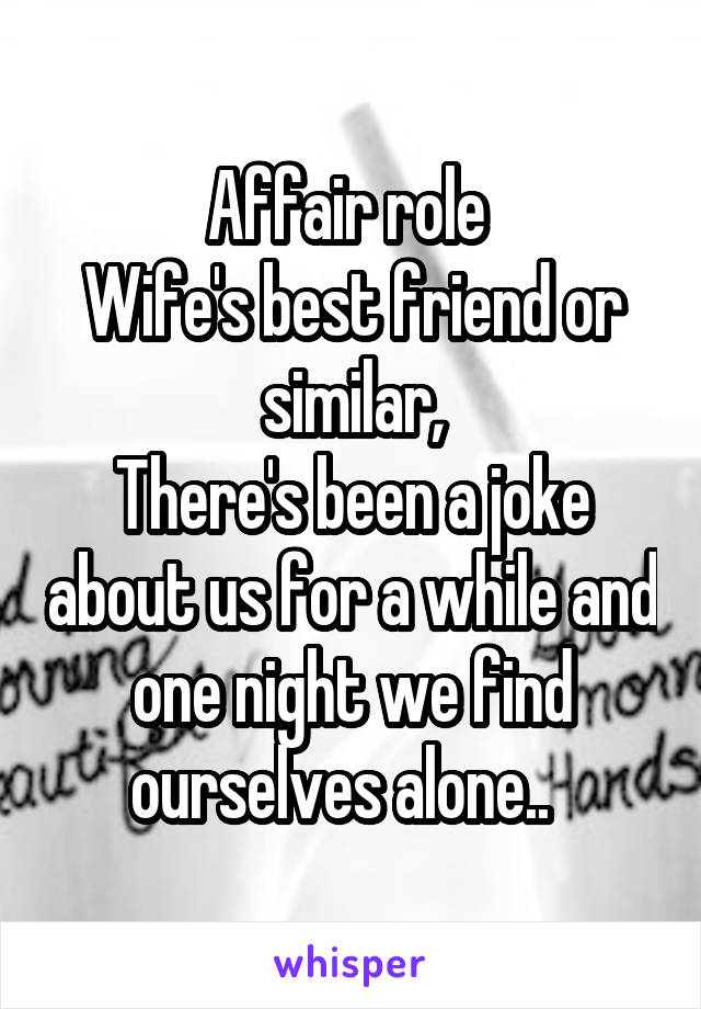 Affair role 
Wife's best friend or similar,
There's been a joke about us for a while and one night we find ourselves alone..  