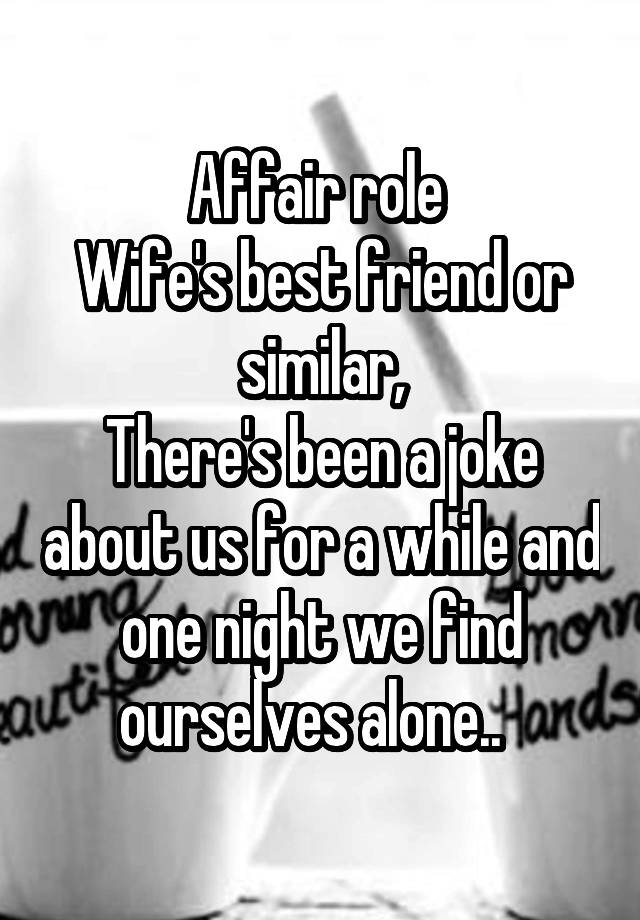 Affair role 
Wife's best friend or similar,
There's been a joke about us for a while and one night we find ourselves alone..  