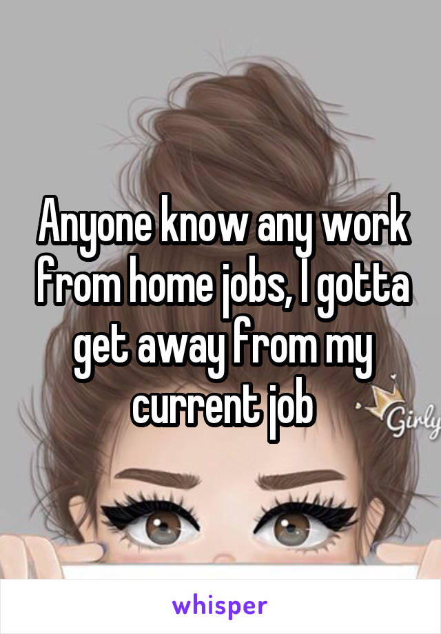 Anyone know any work from home jobs, I gotta get away from my current job