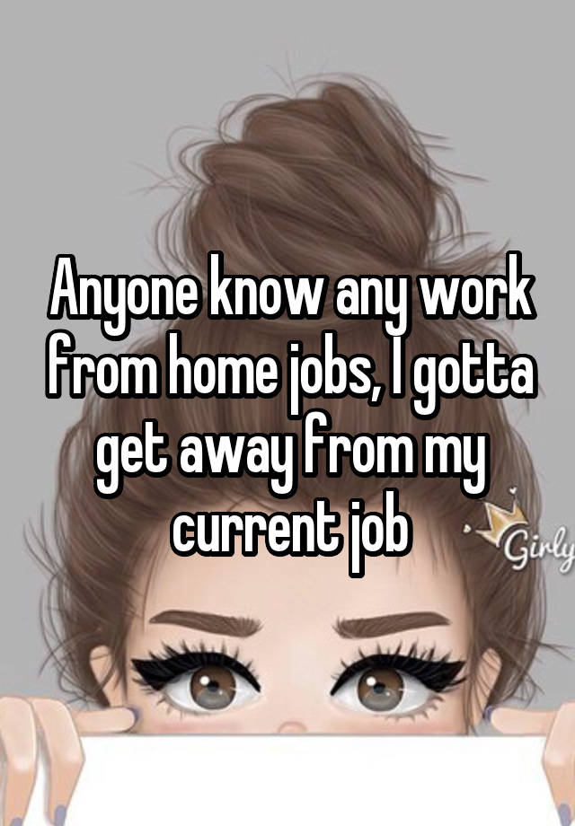 Anyone know any work from home jobs, I gotta get away from my current job