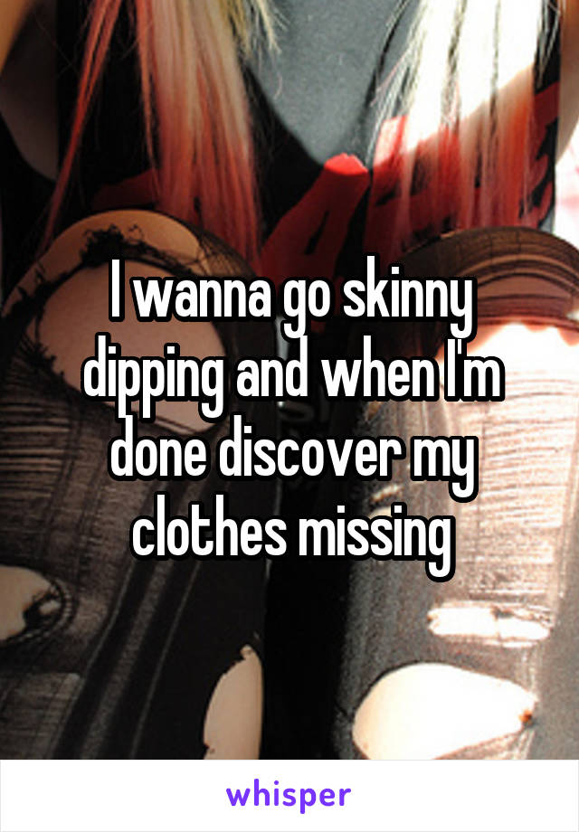 I wanna go skinny dipping and when I'm done discover my clothes missing