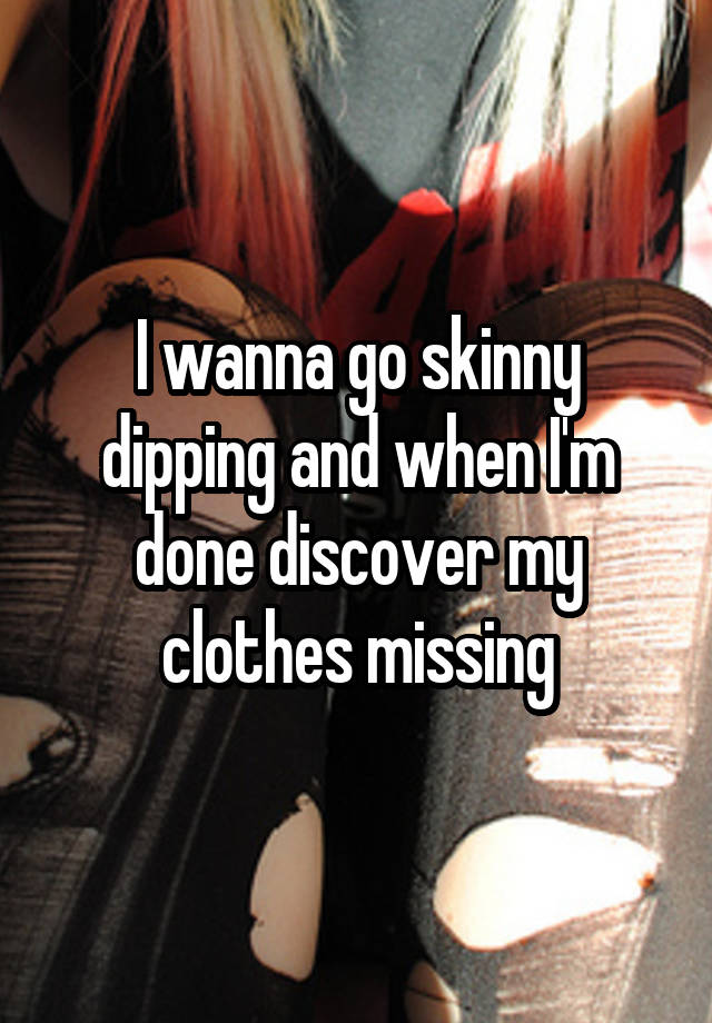 I wanna go skinny dipping and when I'm done discover my clothes missing